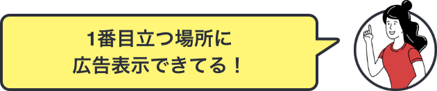 「1番目立つ場所に広告表示できてる！